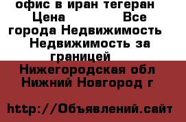 офис в иран тегеран › Цена ­ 60 000 - Все города Недвижимость » Недвижимость за границей   . Нижегородская обл.,Нижний Новгород г.
